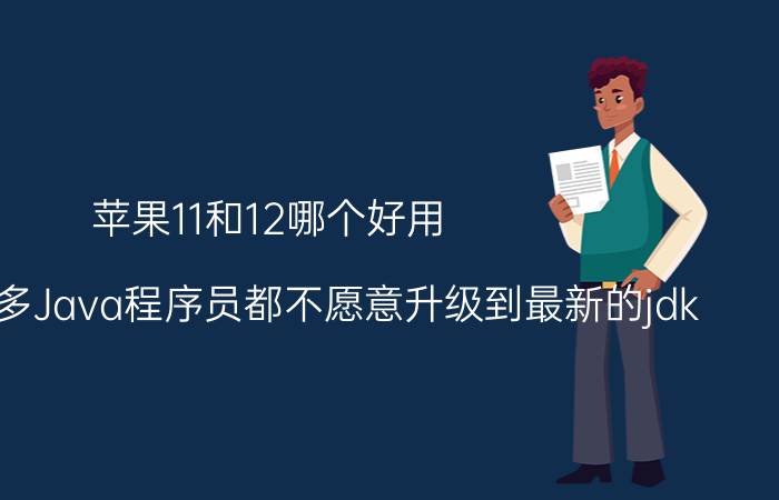 苹果11和12哪个好用 为什么很多Java程序员都不愿意升级到最新的jdk？